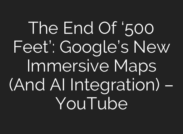 The End Of ‘500 Feet’: Google’s New Immersive Maps (And AI Integration) – YouTube
