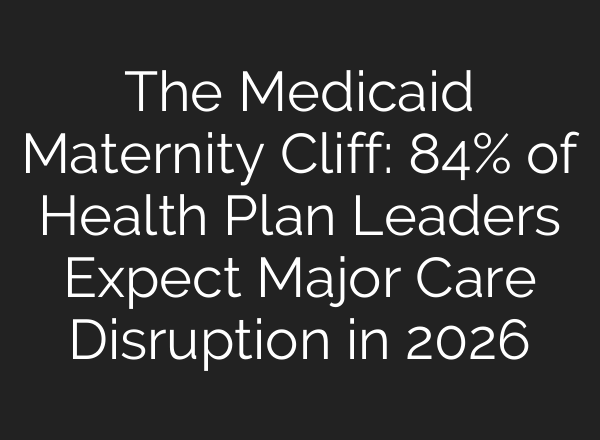 The Medicaid Maternity Cliff: 84% of Health Plan Leaders Expect Major Care Disruption in 2026