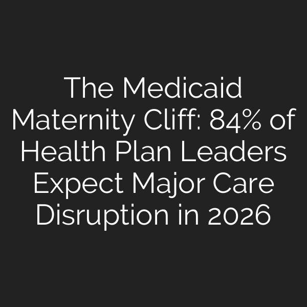 The Medicaid Maternity Cliff: 84% of Health Plan Leaders Expect Major Care Disruption in 2026