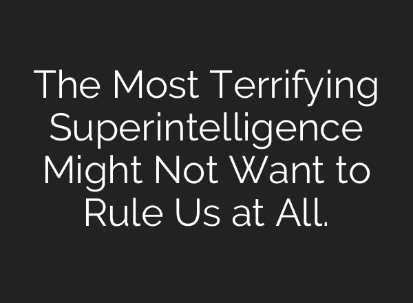 The Most Terrifying Superintelligence Might Not Want to Rule Us at All.