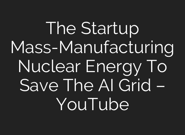 The Startup Mass-Manufacturing Nuclear Energy To Save The AI Grid – YouTube