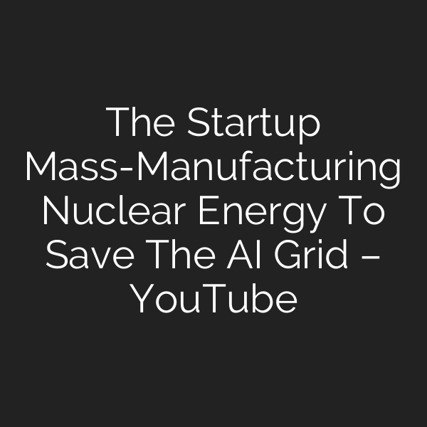 The Startup Mass-Manufacturing Nuclear Energy To Save The AI Grid – YouTube