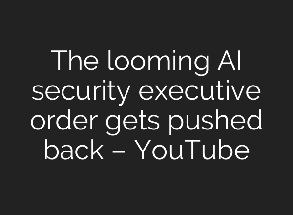 The looming AI security executive order gets pushed back – YouTube