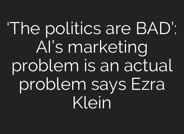 ‘The politics are BAD’: AI’s marketing problem is an actual problem says Ezra Klein