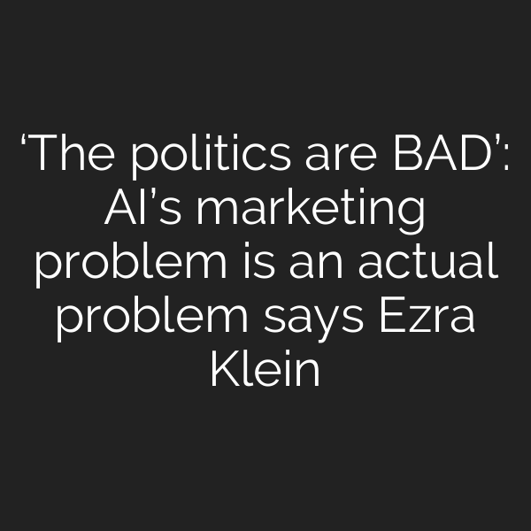 ‘The politics are BAD’: AI’s marketing problem is an actual problem says Ezra Klein