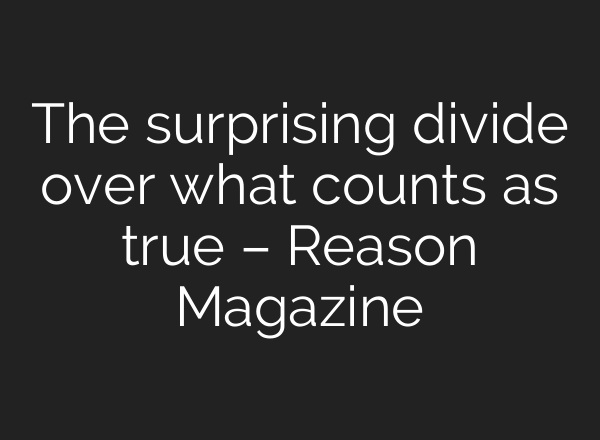 The surprising divide over what counts as true – Reason Magazine