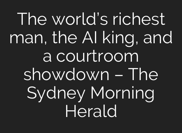 The world’s richest man, the AI king, and a courtroom showdown – The Sydney Morning Herald