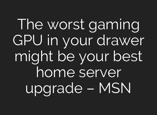 The worst gaming GPU in your drawer might be your best home server upgrade – MSN