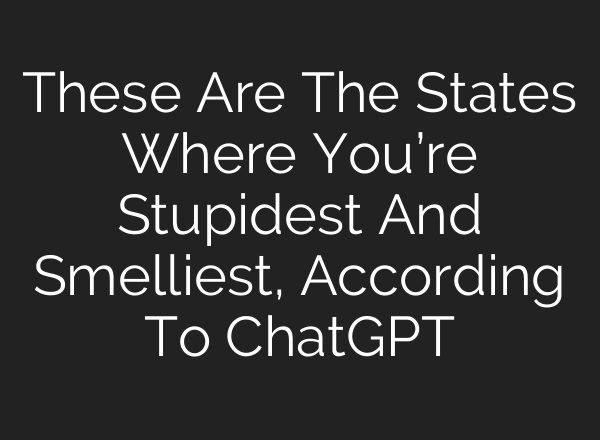 These Are The States Where You’re Stupidest And Smelliest, According To ChatGPT