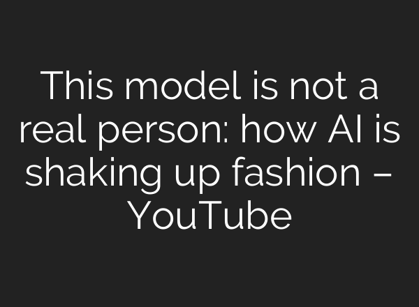 This model is not a real person: how AI is shaking up fashion – YouTube