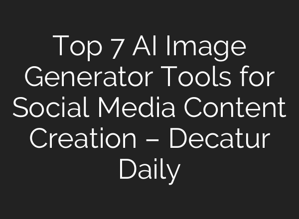 Top 7 AI Image Generator Tools for Social Media Content Creation – Decatur Daily