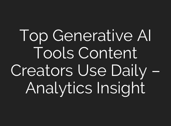Top Generative AI Tools Content Creators Use Daily – Analytics Insight