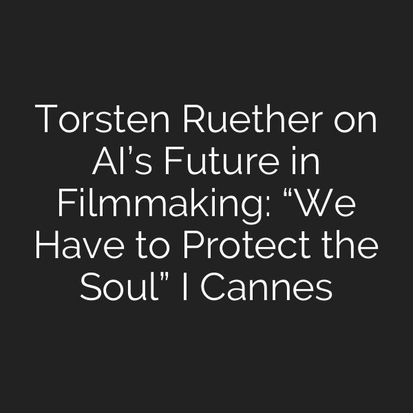 Torsten Ruether on AI’s Future in Filmmaking: “We Have to Protect the Soul” I Cannes