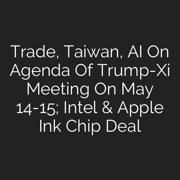 Trade, Taiwan, AI On Agenda Of Trump-Xi Meeting On May 14-15; Intel & Apple Ink Chip Deal