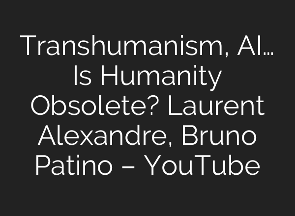 Transhumanism, AI… Is Humanity Obsolete? Laurent Alexandre, Bruno Patino – YouTube