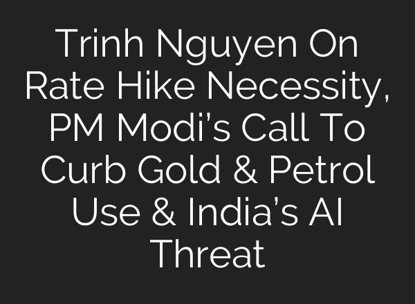 Trinh Nguyen On Rate Hike Necessity, PM Modi’s Call To Curb Gold & Petrol Use & India’s AI Threat