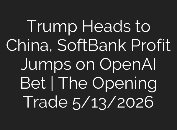 Trump Heads to China, SoftBank Profit Jumps on OpenAI Bet | The Opening Trade 5/13/2026