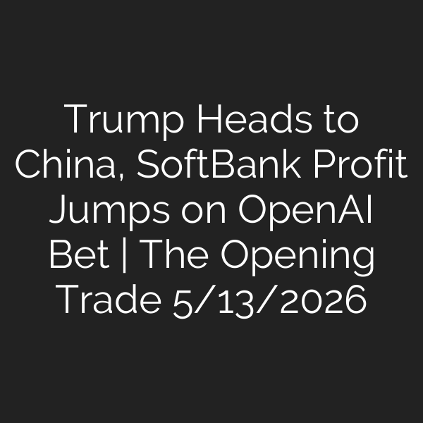Trump Heads to China, SoftBank Profit Jumps on OpenAI Bet | The Opening Trade 5/13/2026