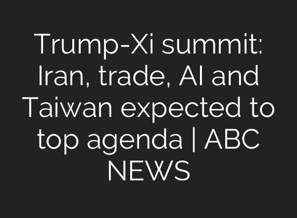 Trump-Xi summit: Iran, trade, AI and Taiwan expected to top agenda | ABC NEWS