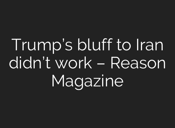 Trump’s bluff to Iran didn’t work – Reason Magazine