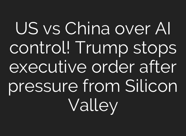 US vs China over AI control! Trump stops executive order after pressure from Silicon Valley