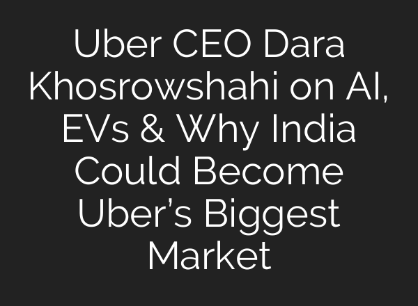 Uber CEO Dara Khosrowshahi on AI, EVs & Why India Could Become Uber’s Biggest Market
