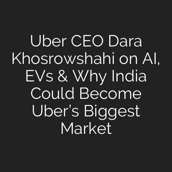Uber CEO Dara Khosrowshahi on AI, EVs & Why India Could Become Uber’s Biggest Market