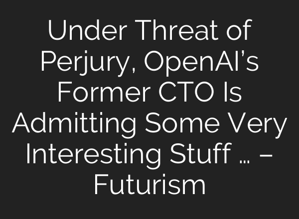 Under Threat of Perjury, OpenAI’s Former CTO Is Admitting Some Very Interesting Stuff … – Futurism