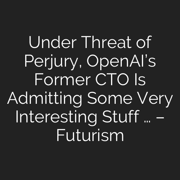 Under Threat of Perjury, OpenAI’s Former CTO Is Admitting Some Very Interesting Stuff … – Futurism