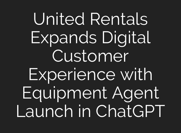 United Rentals Expands Digital Customer Experience with Equipment Agent Launch in ChatGPT