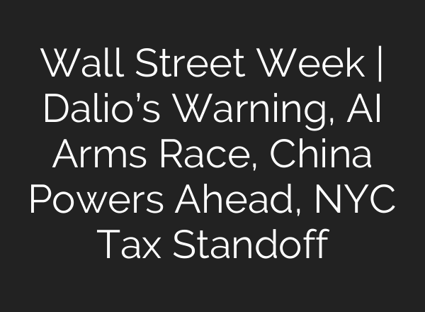 Wall Street Week | Dalio’s Warning, AI Arms Race, China Powers Ahead, NYC Tax Standoff