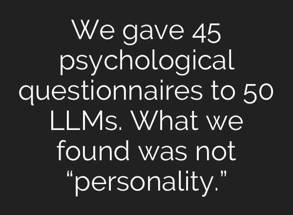 We gave 45 psychological questionnaires to 50 LLMs. What we found was not “personality.”