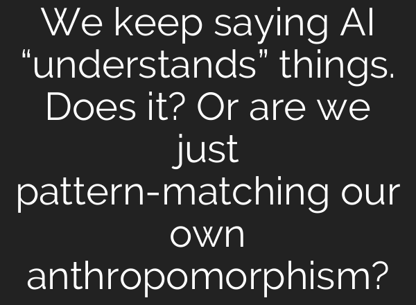 We keep saying AI “understands” things. Does it? Or are we just pattern-matching our own anthropomorphism?