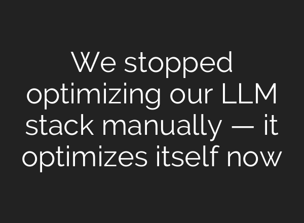 We stopped optimizing our LLM stack manually — it optimizes itself now