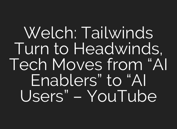 Welch: Tailwinds Turn to Headwinds, Tech Moves from “AI Enablers” to “AI Users” – YouTube