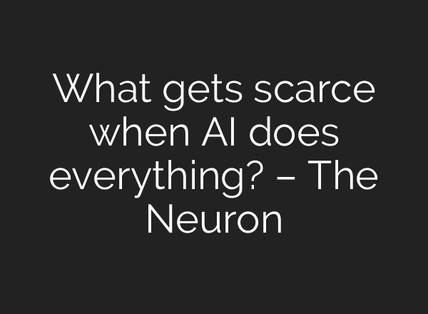 What gets scarce when AI does everything? – The Neuron