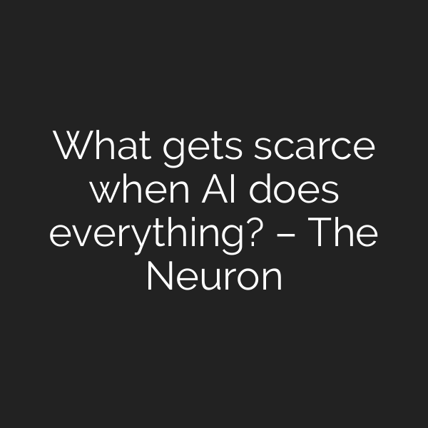 What gets scarce when AI does everything? – The Neuron