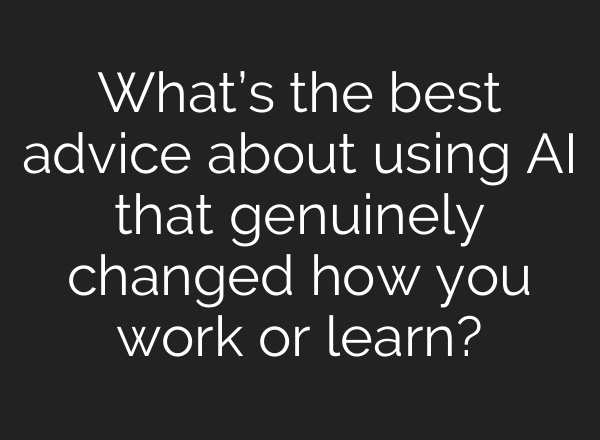 What’s the best advice about using AI that genuinely changed how you work or learn?