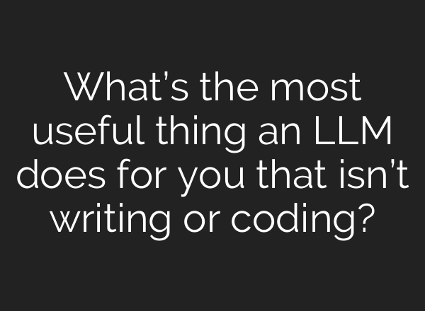 What’s the most useful thing an LLM does for you that isn’t writing or coding?