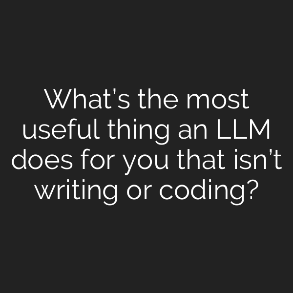 What’s the most useful thing an LLM does for you that isn’t writing or coding?