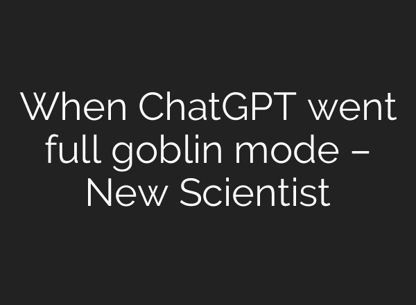 When ChatGPT went full goblin mode – New Scientist