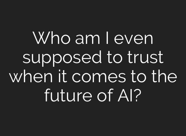 Who am I even supposed to trust when it comes to the future of AI?