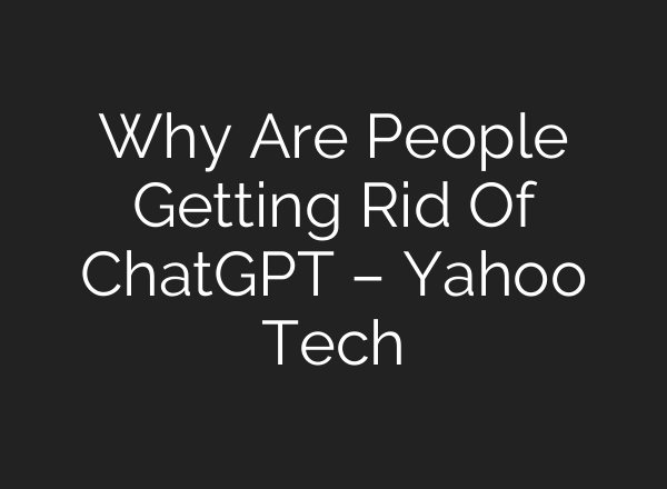 Why Are People Getting Rid Of ChatGPT – Yahoo Tech