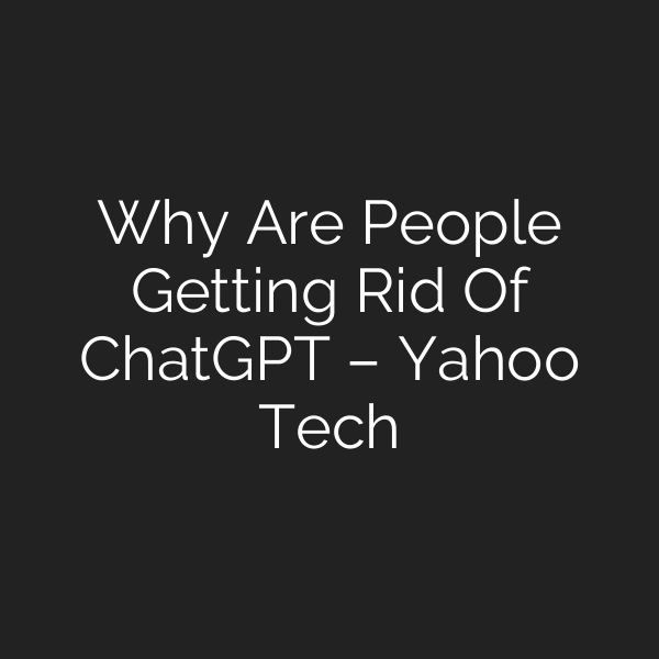 Why Are People Getting Rid Of ChatGPT – Yahoo Tech