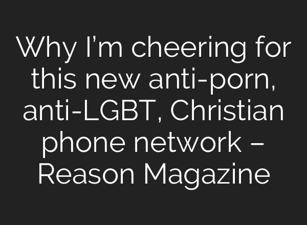 Why I’m cheering for this new anti-porn, anti-LGBT, Christian phone network – Reason Magazine