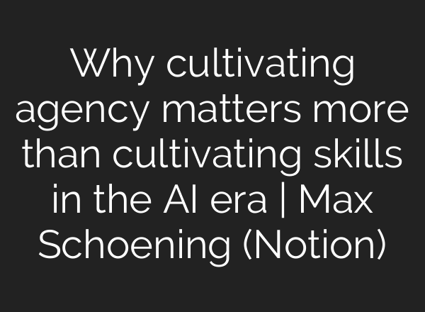 Why cultivating agency matters more than cultivating skills in the AI era | Max Schoening (Notion)