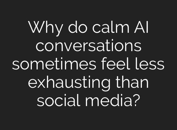 Why do calm AI conversations sometimes feel less exhausting than social media?