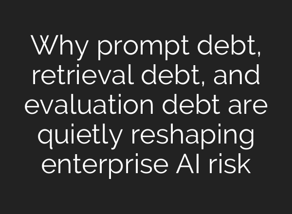Why prompt debt, retrieval debt, and evaluation debt are quietly reshaping enterprise AI risk