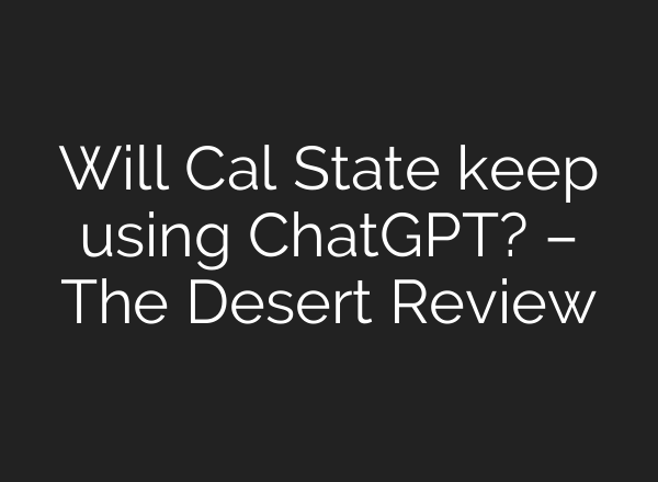 Will Cal State keep using ChatGPT? – The Desert Review