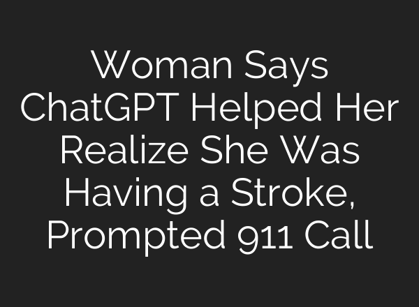 Woman Says ChatGPT Helped Her Realize She Was Having a Stroke, Prompted 911 Call